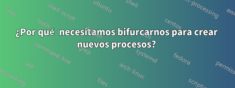 ¿Por qué necesitamos bifurcarnos para crear nuevos procesos?