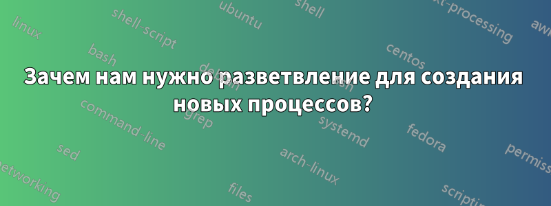 Зачем нам нужно разветвление для создания новых процессов?