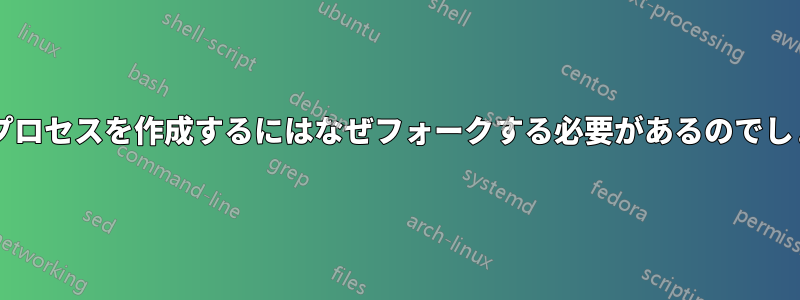 新しいプロセスを作成するにはなぜフォークする必要があるのでしょうか?