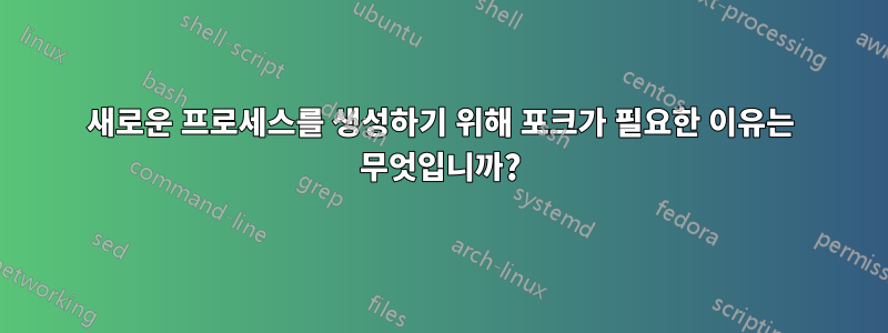새로운 프로세스를 생성하기 위해 포크가 필요한 이유는 무엇입니까?