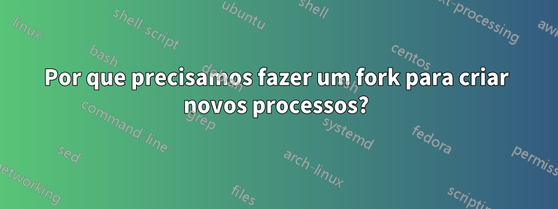 Por que precisamos fazer um fork para criar novos processos?