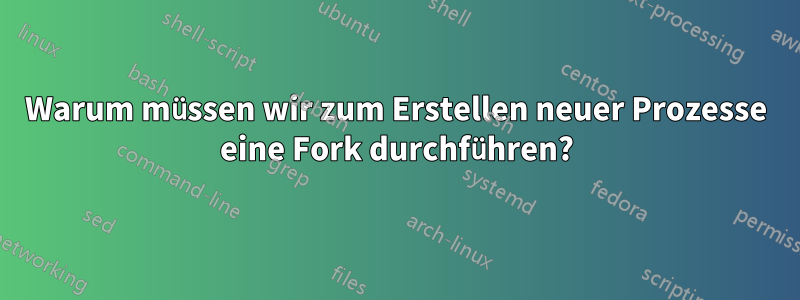 Warum müssen wir zum Erstellen neuer Prozesse eine Fork durchführen?