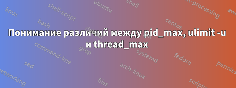 Понимание различий между pid_max, ulimit -u и thread_max