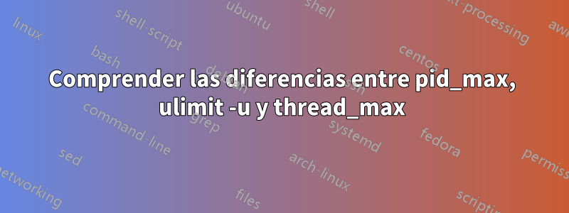 Comprender las diferencias entre pid_max, ulimit -u y thread_max