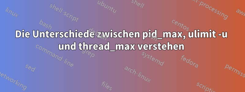 Die Unterschiede zwischen pid_max, ulimit -u und thread_max verstehen