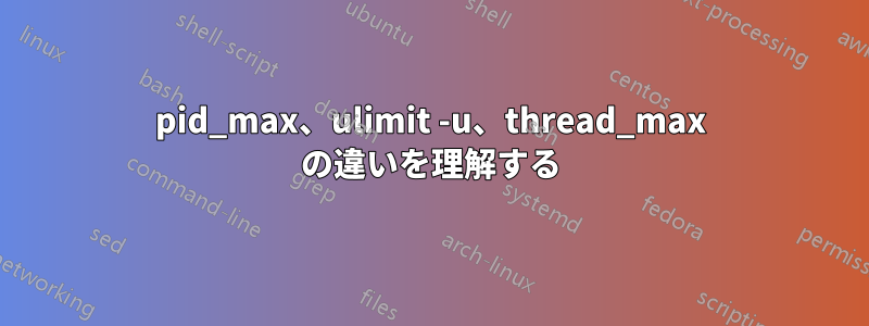 pid_max、ulimit -u、thread_max の違いを理解する