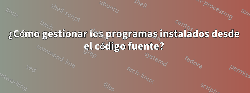 ¿Cómo gestionar los programas instalados desde el código fuente?