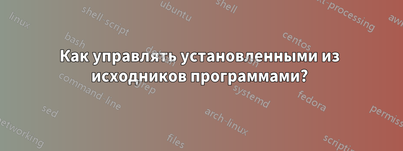 Как управлять установленными из исходников программами?