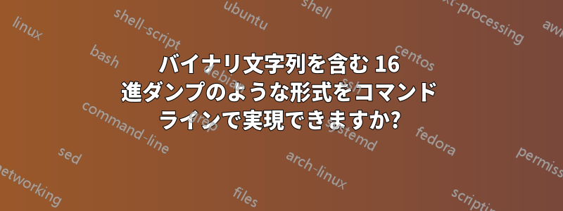 バイナリ文字列を含む 16 進ダンプのような形式をコマンド ラインで実現できますか?