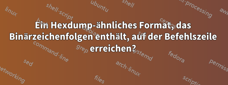 Ein Hexdump-ähnliches Format, das Binärzeichenfolgen enthält, auf der Befehlszeile erreichen?