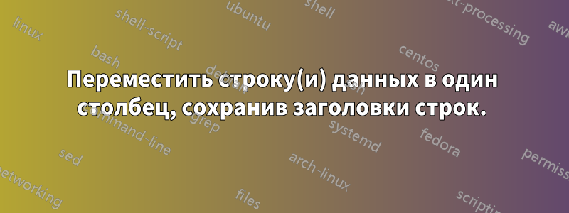 Переместить строку(и) данных в один столбец, сохранив заголовки строк.