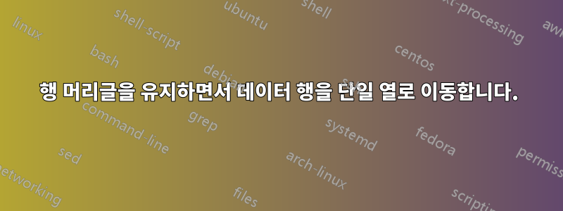 행 머리글을 유지하면서 데이터 행을 단일 열로 이동합니다.