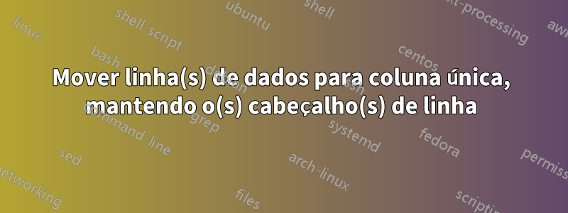 Mover linha(s) de dados para coluna única, mantendo o(s) cabeçalho(s) de linha