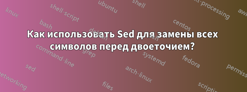 Как использовать Sed для замены всех символов перед двоеточием?