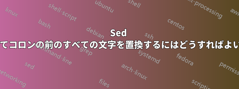 Sed を使用してコロンの前のすべての文字を置換するにはどうすればよいですか?
