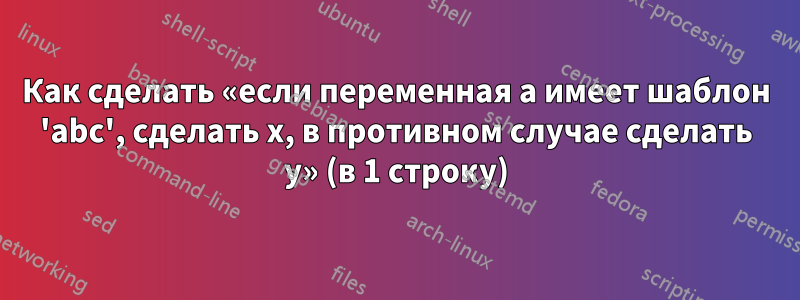 Как сделать «если переменная a имеет шаблон 'abc', сделать x, в противном случае сделать y» (в 1 строку)