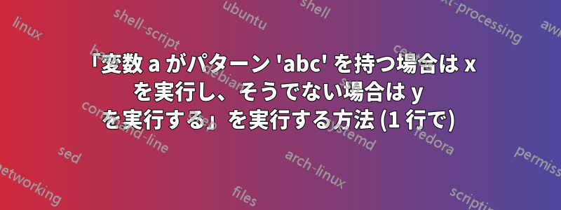 「変数 a がパターン 'abc' を持つ場合は x を実行し、そうでない場合は y を実行する」を実行する方法 (1 行で)