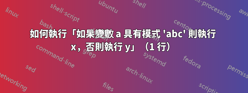 如何執行「如果變數 a 具有模式 'abc' 則執行 x，否則執行 y」（1 行）