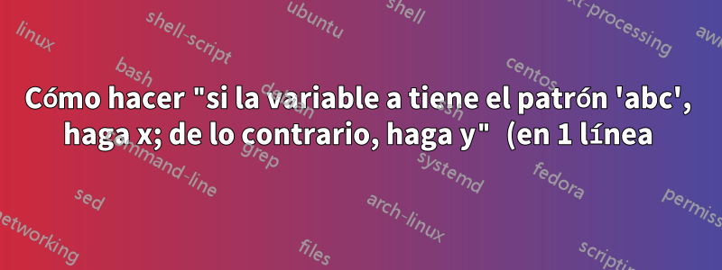 Cómo hacer "si la variable a tiene el patrón 'abc', haga x; de lo contrario, haga y" (en 1 línea)