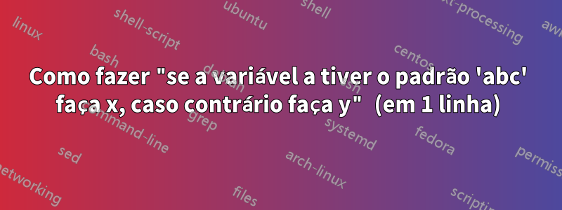 Como fazer "se a variável a tiver o padrão 'abc' faça x, caso contrário faça y" (em 1 linha)