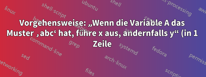 Vorgehensweise: „Wenn die Variable A das Muster ‚abc‘ hat, führe x aus, andernfalls y“ (in 1 Zeile)