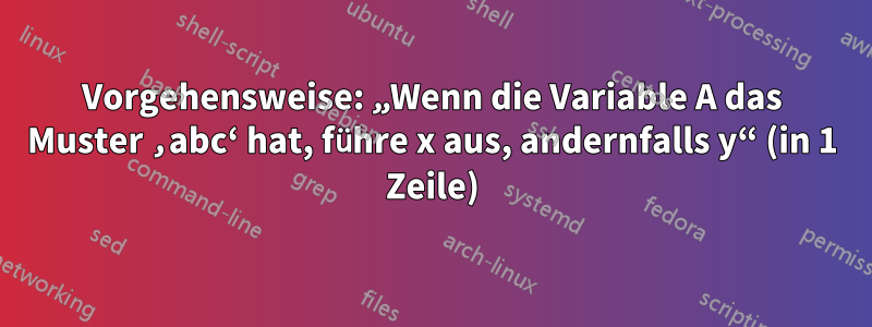 Vorgehensweise: „Wenn die Variable A das Muster ‚abc‘ hat, führe x aus, andernfalls y“ (in 1 Zeile)