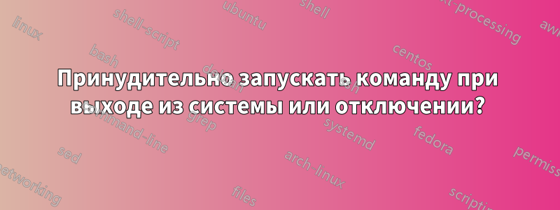Принудительно запускать команду при выходе из системы или отключении?