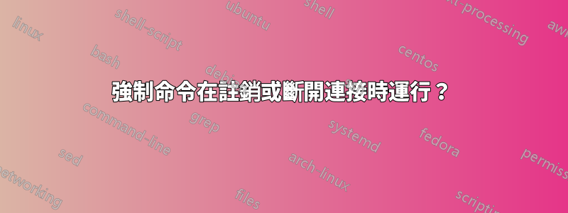 強制命令在註銷或斷開連接時運行？