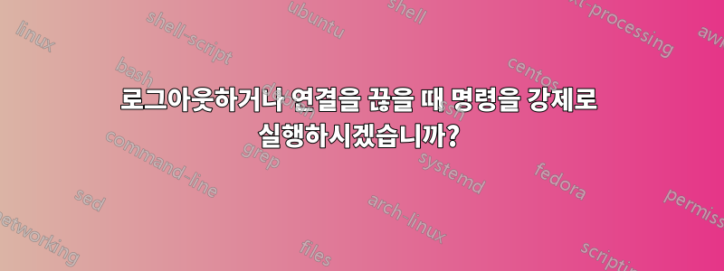 로그아웃하거나 연결을 끊을 때 명령을 강제로 실행하시겠습니까?