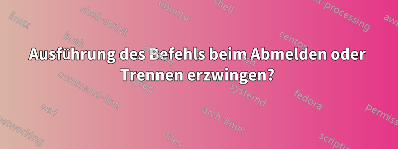 Ausführung des Befehls beim Abmelden oder Trennen erzwingen?