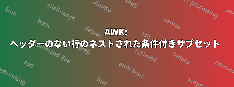 AWK: ヘッダーのない行のネストされた条件付きサブセット 