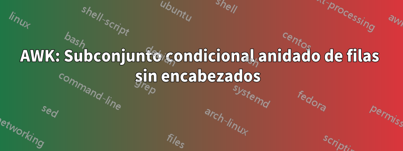 AWK: Subconjunto condicional anidado de filas sin encabezados 