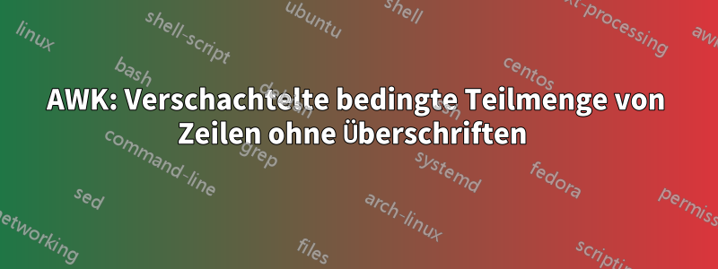 AWK: Verschachtelte bedingte Teilmenge von Zeilen ohne Überschriften 