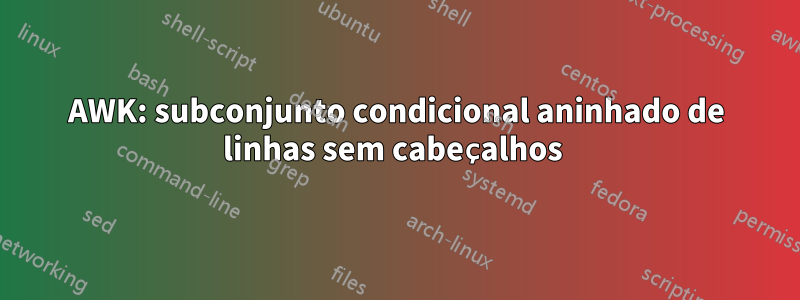 AWK: subconjunto condicional aninhado de linhas sem cabeçalhos 