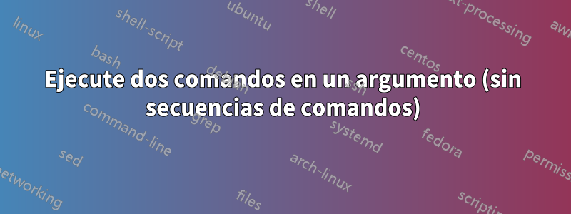 Ejecute dos comandos en un argumento (sin secuencias de comandos)