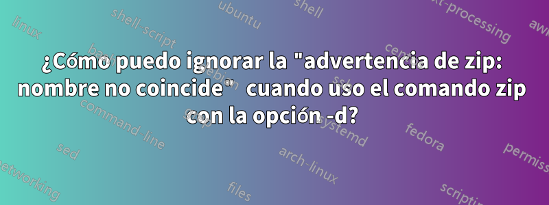 ¿Cómo puedo ignorar la "advertencia de zip: nombre no coincide" cuando uso el comando zip con la opción -d?