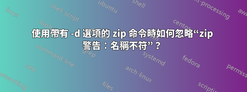 使用帶有 -d 選項的 zip 命令時如何忽略“zip 警告：名稱不符”？