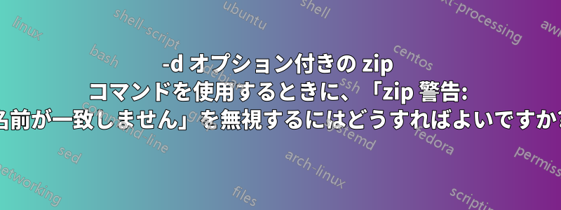 -d オプション付きの zip コマンドを使用するときに、「zip 警告: 名前が一致しません」を無視するにはどうすればよいですか?