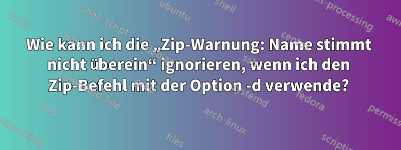 Wie kann ich die „Zip-Warnung: Name stimmt nicht überein“ ignorieren, wenn ich den Zip-Befehl mit der Option -d verwende?