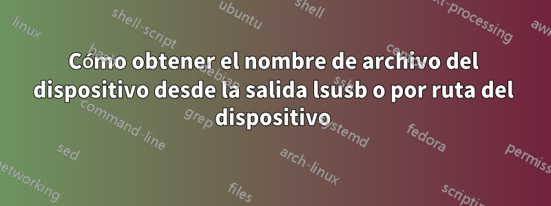 Cómo obtener el nombre de archivo del dispositivo desde la salida lsusb o por ruta del dispositivo