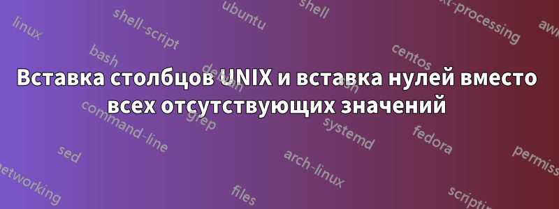 Вставка столбцов UNIX и вставка нулей вместо всех отсутствующих значений