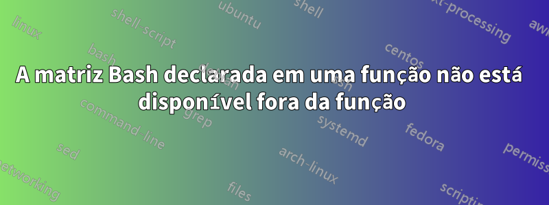 A matriz Bash declarada em uma função não está disponível fora da função