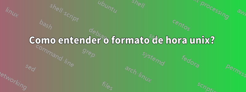 Como entender o formato de hora unix?