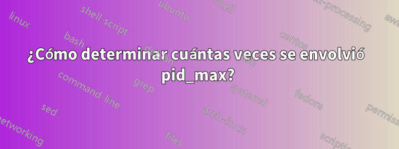 ¿Cómo determinar cuántas veces se envolvió pid_max?