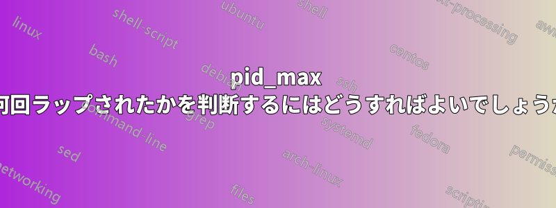 pid_max が何回ラップされたかを判断するにはどうすればよいでしょうか?