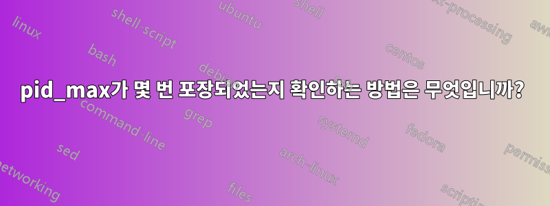 pid_max가 몇 번 포장되었는지 확인하는 방법은 무엇입니까?