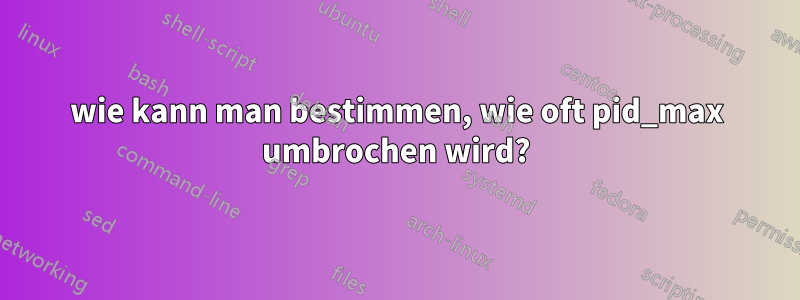 wie kann man bestimmen, wie oft pid_max umbrochen wird?