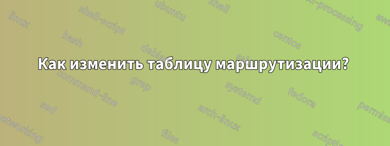 Как изменить таблицу маршрутизации?