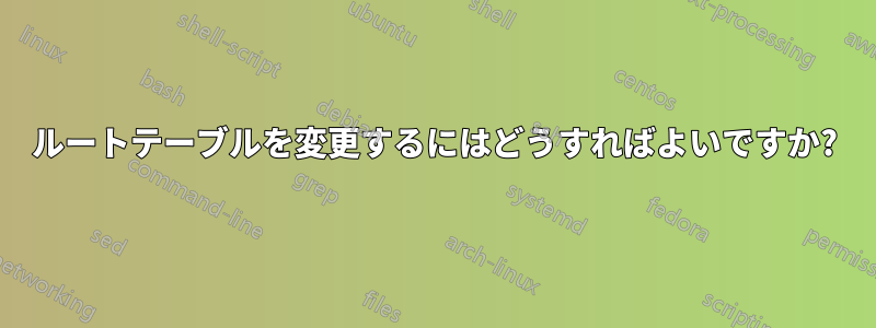 ルートテーブルを変更するにはどうすればよいですか?