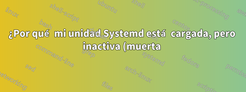 ¿Por qué mi unidad Systemd está cargada, pero inactiva (muerta)?